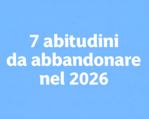 Cambiamento Personale nel 2026: 7 Abitudini da Abbandonare